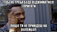 тобі не треба буде віджиматися і пригати якщо ти не прийдеш на волейбол