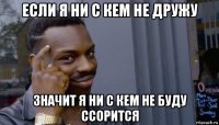 если я ни с кем не дружу значит я ни с кем не буду ссорится