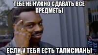 тебе не нужно сдавать все предметы если у тебя есть талисманы