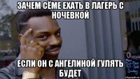 зачем сёме ехать в лагерь с ночевкой если он с ангелиной гулять будет