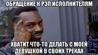 обращение к рэп исполнителям хватит что-то делать с моей девушкой в своих треках