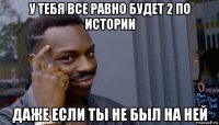 у тебя все равно будет 2 по истории даже если ты не был на ней