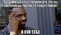 ты думаешь что если написать что ты закрываешь паблик то пойдут лайки? а хуй тебе