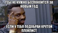 тебе не нужно беспокоится за новый год если у тебя подобран крутой плейлист