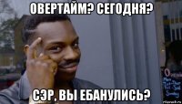 овертайм? сегодня? сэр, вы ебанулись?