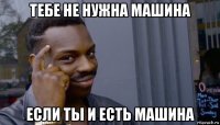 тебе не нужна машина если ты и есть машина