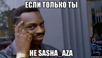 если только ты не sasha_aza