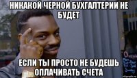 никакой черной бухгалтерии не будет если ты просто не будешь оплачивать счета