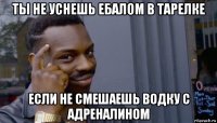 ты не уснешь ебалом в тарелке если не смешаешь водку с адреналином