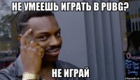 не умеешь играть в pubg? не играй