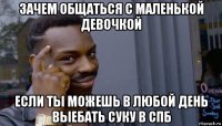 зачем общаться с маленькой девочкой если ты можешь в любой день выебать суку в спб