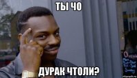 ты чо дурак чтоли?