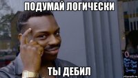 подумай логически ты дебил