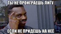 ты не проиграешь лигу если не придёшь на неё