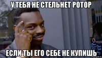 у тебя не стельнет ротор если ты его себе не купишь