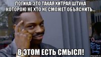 логика-это такая хитрая штука которою не хто не сможет объяснить... в этом есть смысл!