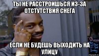 ты не расстроишься из-за отстутствия снега если не будешь выходить на улицу