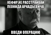 кефир,не расстраивай леонида аркадьевича введи операцию