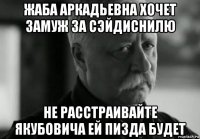 жаба аркадьевна хочет замуж за сэйдиснилю не расстраивайте якубовича ей пизда будет