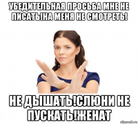 убедительная просьба мне не писать!на меня не смотреть! не дышать!слюни не пускать!женат