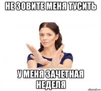 не зовите меня тусить у меня зачетная неделя