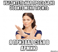 убедительная просьба,не зовите меня тусить я призвал себя в армию