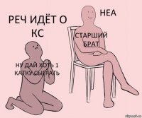 ну дай хоть 1 катку сыграть старший брат реч идёт о кс