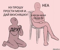 друг Я когда меня обидели Ну прошу прости меня и... Дай вкусняшку!