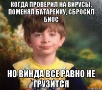 когда проверил на вирусы, поменял батарейку, сбросил биос но винда все равно не грузится