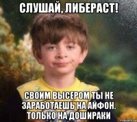 слушай, либераст! своим высером ты не заработаешь на айфон. только на дошираки