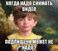 когда надо снимать видео подпищеки может не надо?