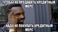 чтобы не продавать кредитный мерс надо не покупать кредитный мерс