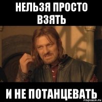 нельзя просто взять и не потанцевать