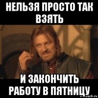 нельзя просто так взять и закончить работу в пятницу