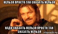 нельзя просто так сказать нельзя надо сказать нельзя просто так сказать нельзя