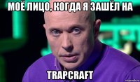 моё лицо, когда я зашёл на trapcraft