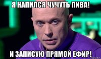 я напился чучуть пива! и записую прямой ефир!