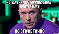 когда училка рассказывает новую тему но это не точно