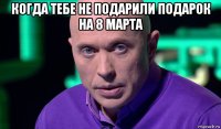 когда тебе не подарили подарок на 8 марта 