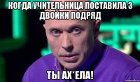 когда учительница поставила 3 двойки подряд ты ах*ела!