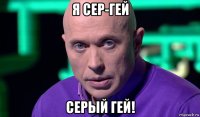 я сер-гей серый гей!