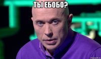 ты ебобо? 