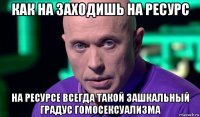 как на заходишь на ресурс на ресурсе всегда такой зашкальный градус гомосексуализма