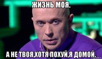 жизнь моя. а не твоя,хотя похуй,я домой.