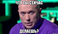 что ты сейчас делаешь?