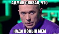 админ сказал, что надо новый мем