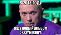 в 2018 году жду новый альбом oxxxymiron'a