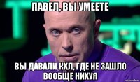 павел, вы умеете вы давали кхл, где не зашло вообще нихуя