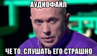 аудиофайл че то, слушать его страшно