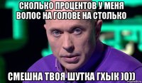 сколько процентов у меня волос на голове на столько смешна твоя шутка гхык )0))